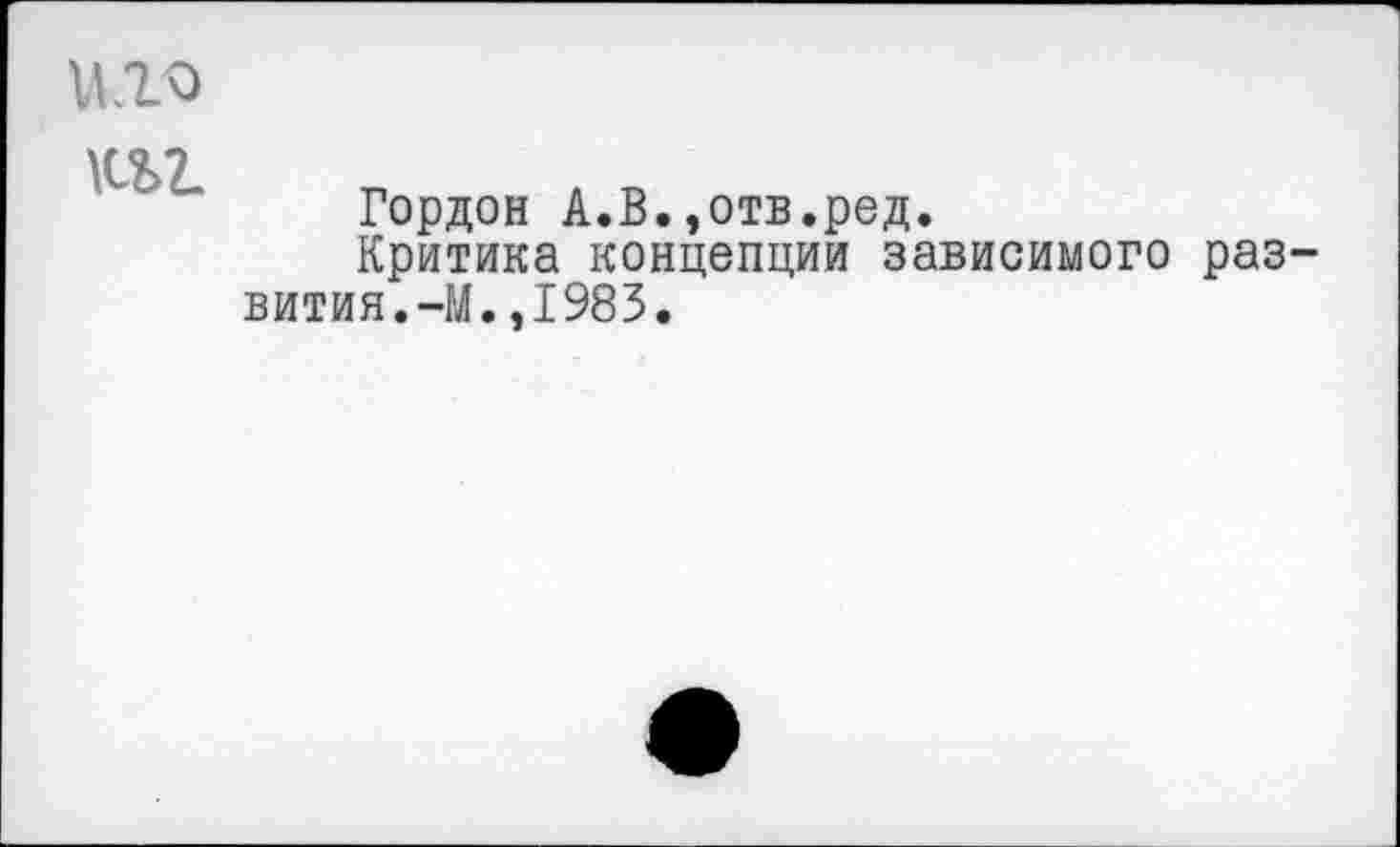 ﻿
Гордон А.В.,отв.ред.
Критика концепции зависимого раз вития.-М.,1983.